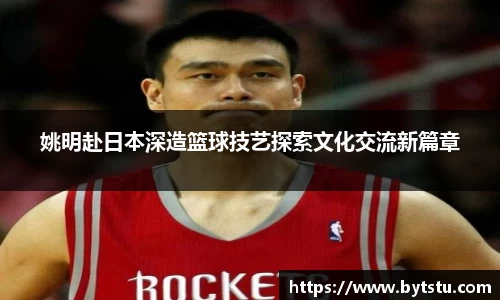 姚明赴日本深造篮球技艺探索文化交流新篇章