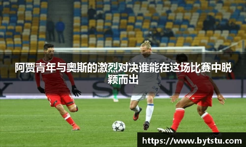 阿贾青年与奥斯的激烈对决谁能在这场比赛中脱颖而出